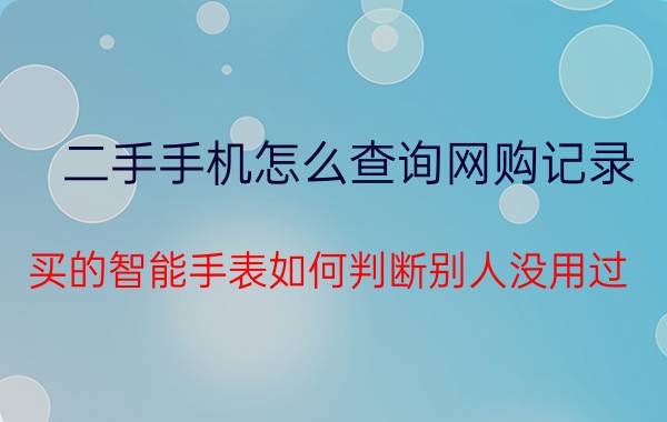 二手手机怎么查询网购记录 买的智能手表如何判断别人没用过？